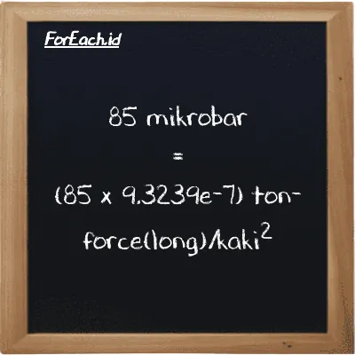 Cara konversi mikrobar ke ton-force(long)/kaki<sup>2</sup> (µbar ke LT f/ft<sup>2</sup>): 85 mikrobar (µbar) setara dengan 85 dikalikan dengan 9.3239e-7 ton-force(long)/kaki<sup>2</sup> (LT f/ft<sup>2</sup>)